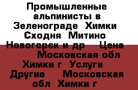 Промышленные альпинисты в Зеленограде. Химки. Сходня. Митино. Новогорск и др. › Цена ­ 1 000 - Московская обл., Химки г. Услуги » Другие   . Московская обл.,Химки г.